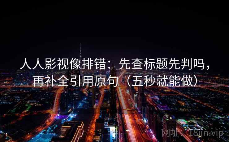 人人影视像排错：先查标题先判吗，再补全引用原句（五秒就能做）