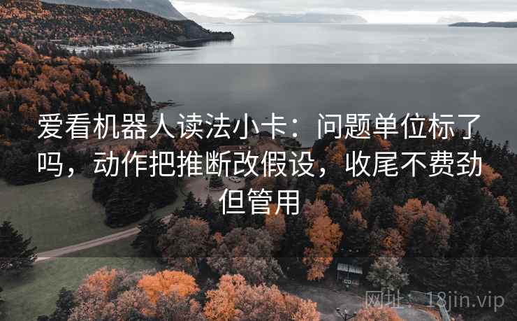爱看机器人读法小卡：问题单位标了吗，动作把推断改假设，收尾不费劲但管用