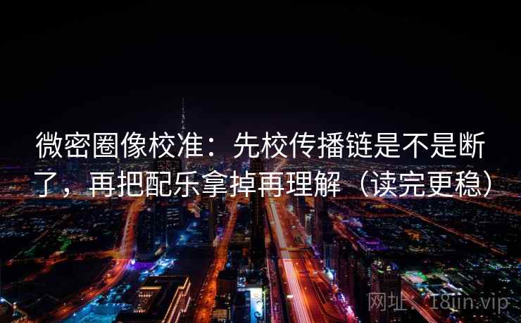 微密圈像校准：先校传播链是不是断了，再把配乐拿掉再理解（读完更稳）