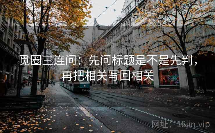 觅圈三连问：先问标题是不是先判，再把相关写回相关