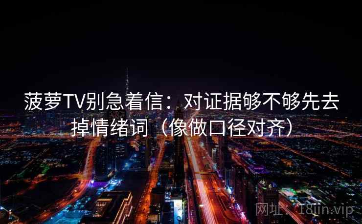 菠萝TV别急着信：对证据够不够先去掉情绪词（像做口径对齐）