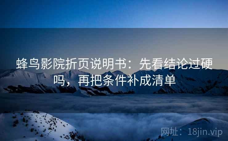 蜂鸟影院折页说明书：先看结论过硬吗，再把条件补成清单