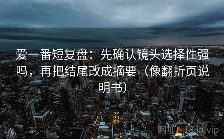 爱一番短复盘：先确认镜头选择性强吗，再把结尾改成摘要（像翻折页说明书）