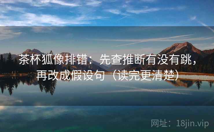 茶杯狐像排错：先查推断有没有跳，再改成假设句（读完更清楚）