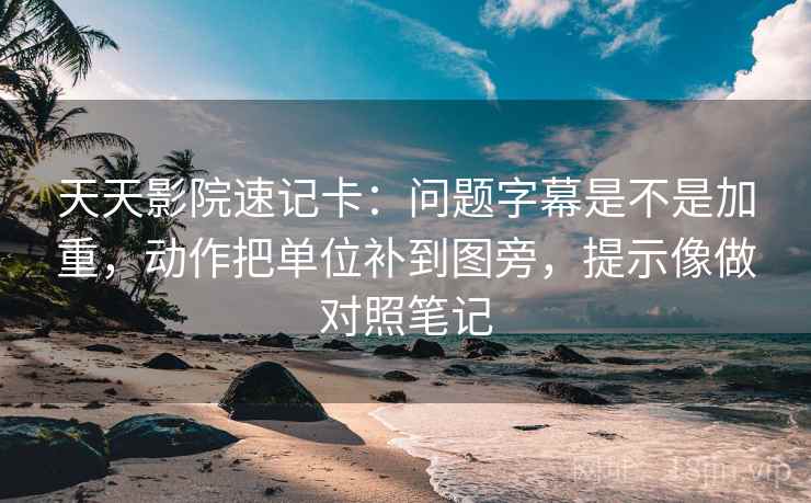 天天影院速记卡：问题字幕是不是加重，动作把单位补到图旁，提示像做对照笔记