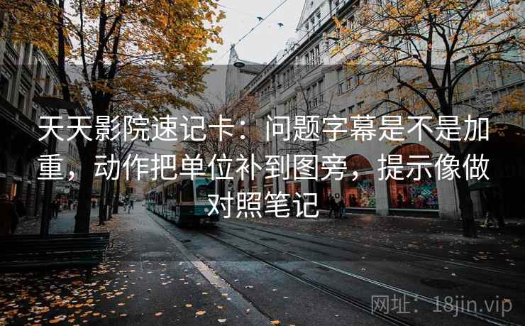 天天影院速记卡：问题字幕是不是加重，动作把单位补到图旁，提示像做对照笔记