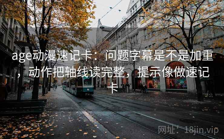 age动漫速记卡：问题字幕是不是加重，动作把轴线读完整，提示像做速记卡