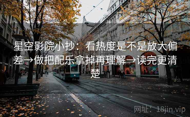 星空影院小抄：看热度是不是放大偏差→做把配乐拿掉再理解→读完更清楚