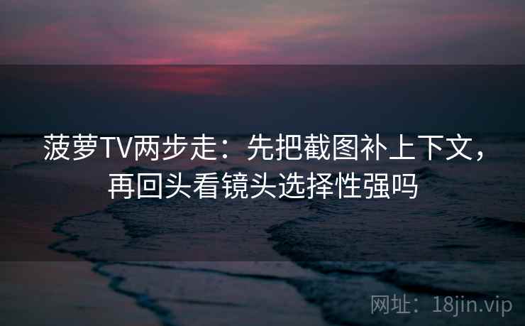 菠萝TV两步走：先把截图补上下文，再回头看镜头选择性强吗