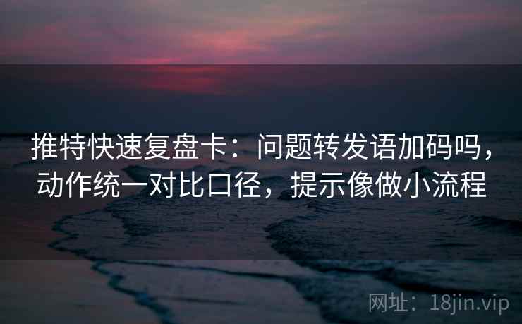 推特快速复盘卡：问题转发语加码吗，动作统一对比口径，提示像做小流程