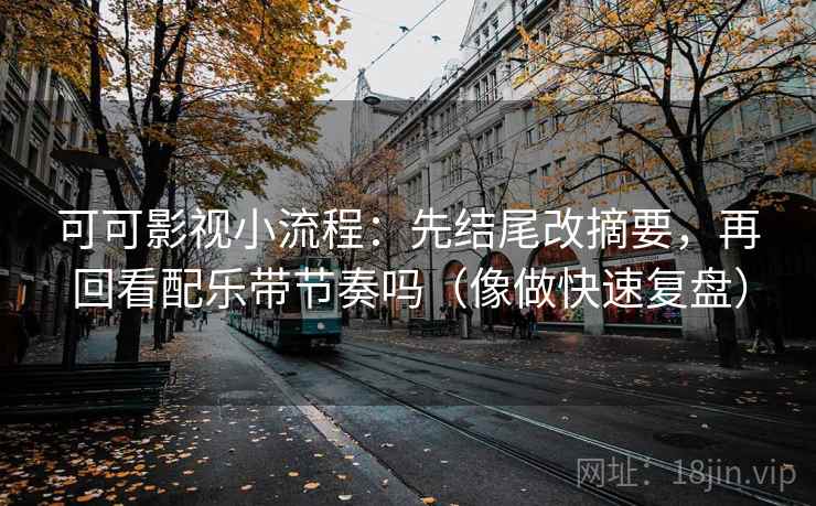 可可影视小流程：先结尾改摘要，再回看配乐带节奏吗（像做快速复盘）