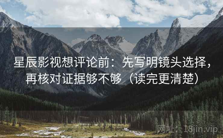 星辰影视想评论前：先写明镜头选择，再核对证据够不够（读完更清楚）