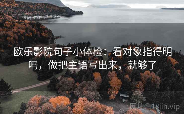 欧乐影院句子小体检：看对象指得明吗，做把主语写出来，就够了