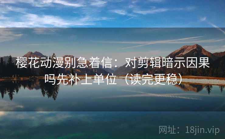 樱花动漫别急着信：对剪辑暗示因果吗先补上单位（读完更稳）