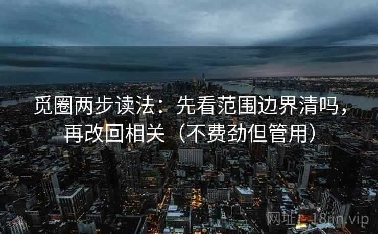 觅圈两步读法：先看范围边界清吗，再改回相关（不费劲但管用）