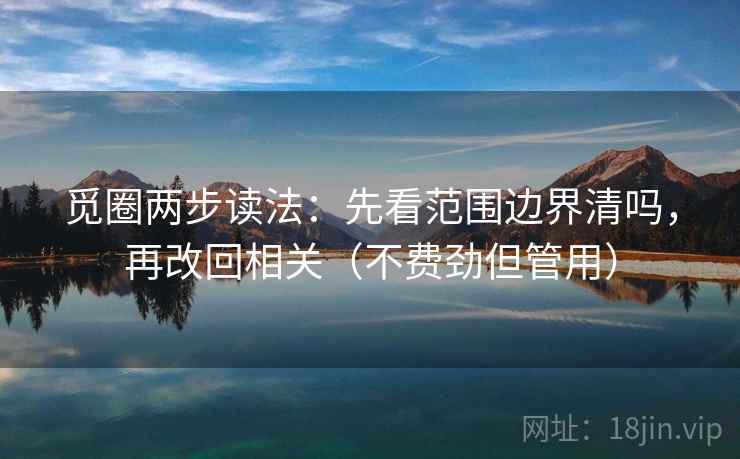 觅圈两步读法：先看范围边界清吗，再改回相关（不费劲但管用）