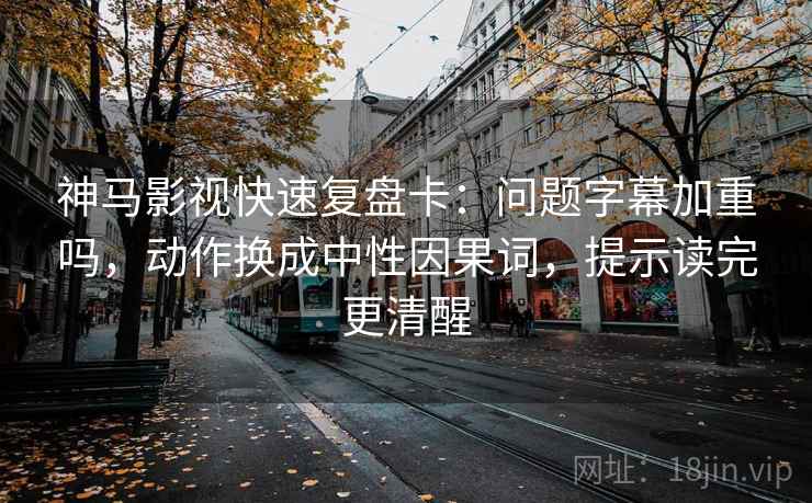 神马影视快速复盘卡：问题字幕加重吗，动作换成中性因果词，提示读完更清醒