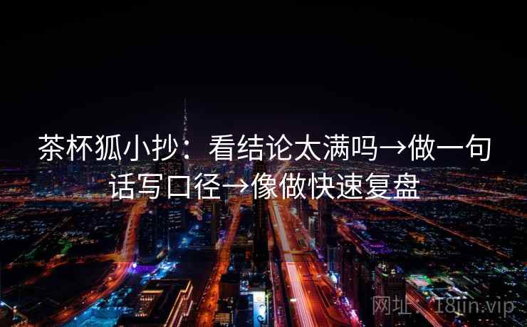 茶杯狐小抄：看结论太满吗→做一句话写口径→像做快速复盘