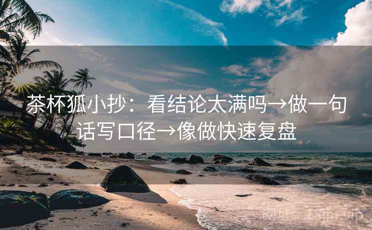 茶杯狐小抄：看结论太满吗→做一句话写口径→像做快速复盘