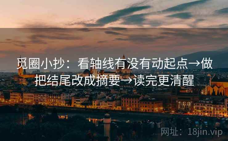 觅圈小抄：看轴线有没有动起点→做把结尾改成摘要→读完更清醒