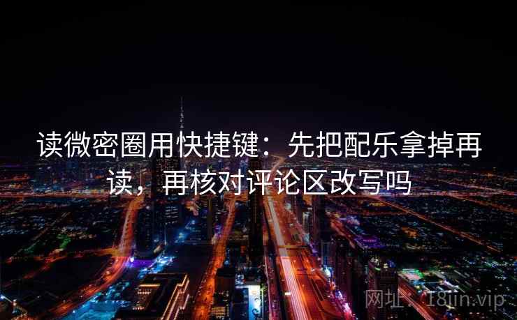 读微密圈用快捷键：先把配乐拿掉再读，再核对评论区改写吗