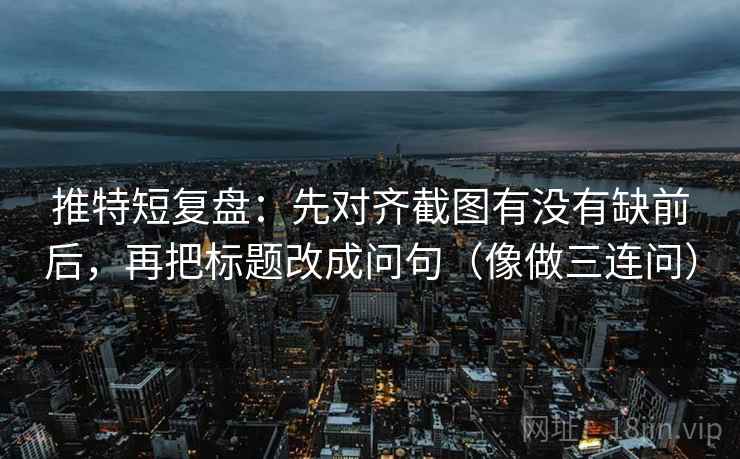 推特短复盘：先对齐截图有没有缺前后，再把标题改成问句（像做三连问）
