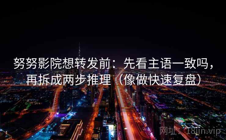 努努影院想转发前：先看主语一致吗，再拆成两步推理（像做快速复盘）