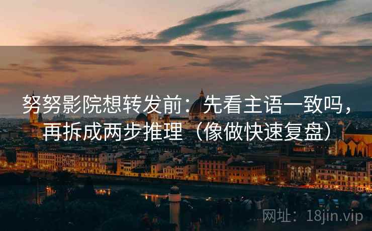 努努影院想转发前：先看主语一致吗，再拆成两步推理（像做快速复盘）