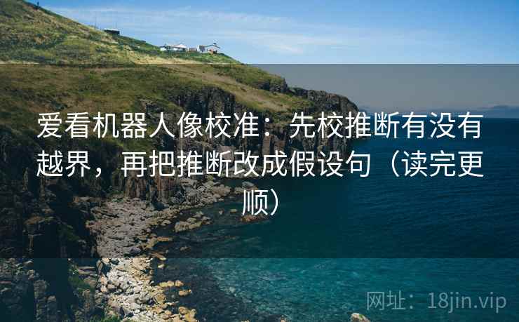 爱看机器人像校准：先校推断有没有越界，再把推断改成假设句（读完更顺）