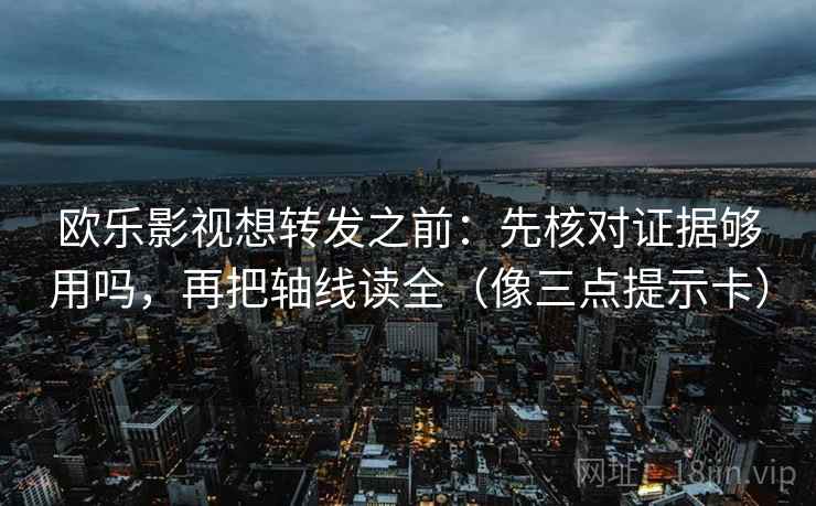 欧乐影视想转发之前：先核对证据够用吗，再把轴线读全（像三点提示卡）
