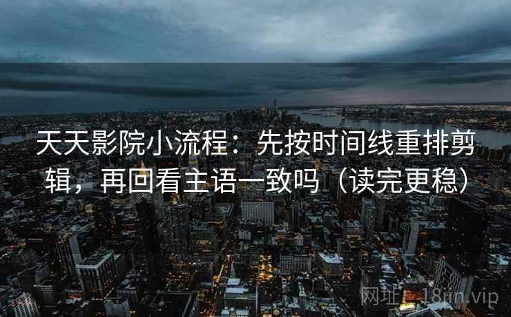 天天影院小流程：先按时间线重排剪辑，再回看主语一致吗（读完更稳）