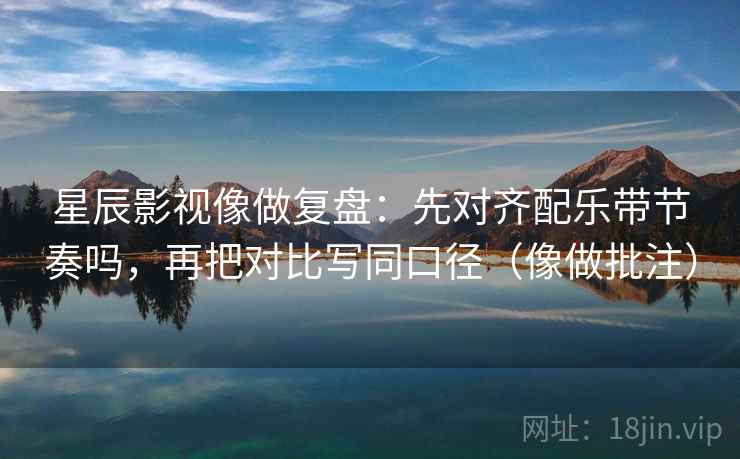 星辰影视像做复盘：先对齐配乐带节奏吗，再把对比写同口径（像做批注）