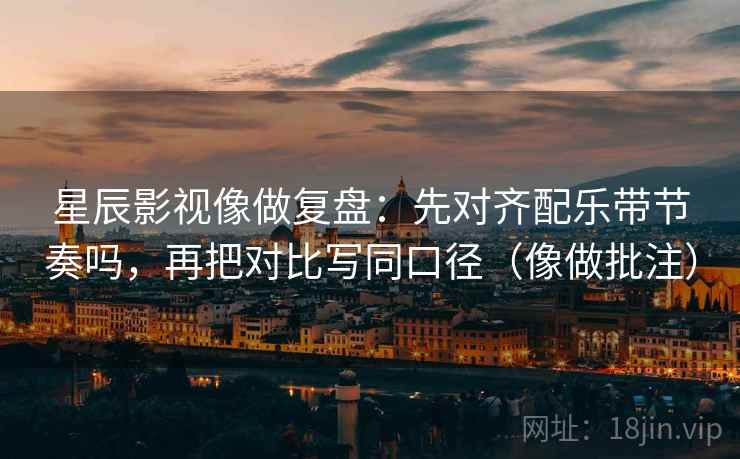 星辰影视像做复盘：先对齐配乐带节奏吗，再把对比写同口径（像做批注）