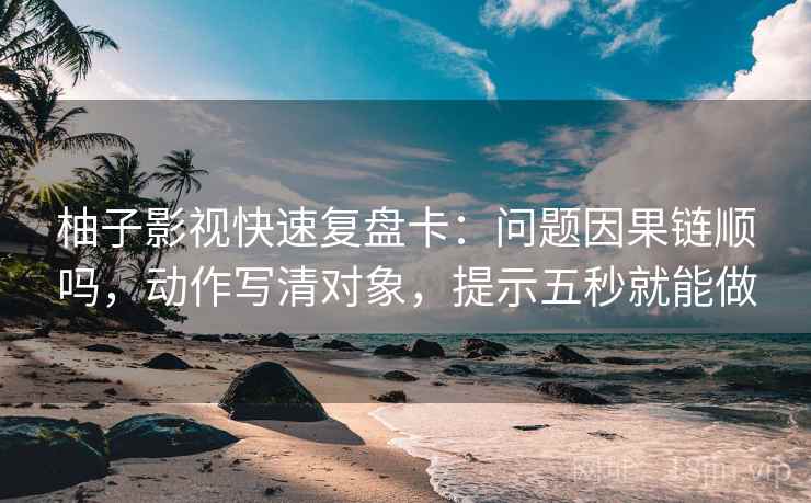 柚子影视快速复盘卡：问题因果链顺吗，动作写清对象，提示五秒就能做