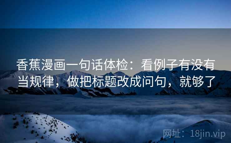 香蕉漫画一句话体检：看例子有没有当规律，做把标题改成问句，就够了