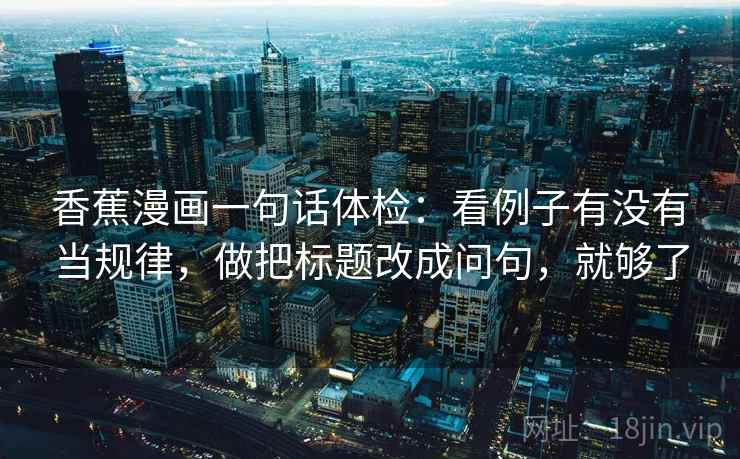 香蕉漫画一句话体检：看例子有没有当规律，做把标题改成问句，就够了