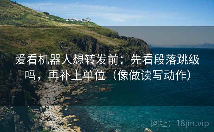 爱看机器人想转发前:先看段落跳级吗,再补上单位(像做读写动作) 爱看机器人想转发前:先看段落跳级吗,再补上单位(像做读写动作)