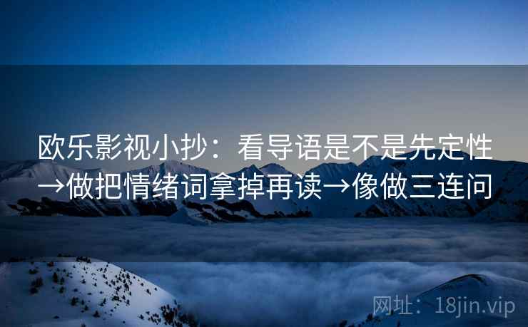 欧乐影视小抄:看导语是不是先定性→做把情绪词拿掉再读→像做三连问 欧乐影视小抄:看导语是不是先定性→做把情绪词拿掉再读→像做三连问