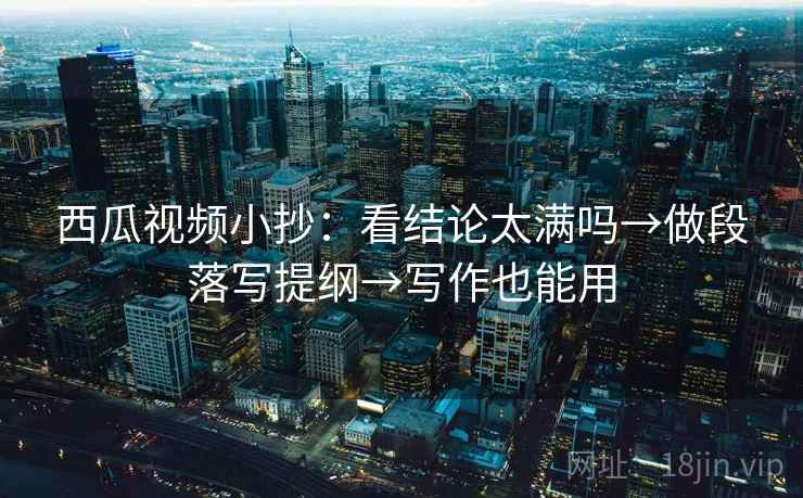 西瓜视频小抄：看结论太满吗→做段落写提纲→写作也能用