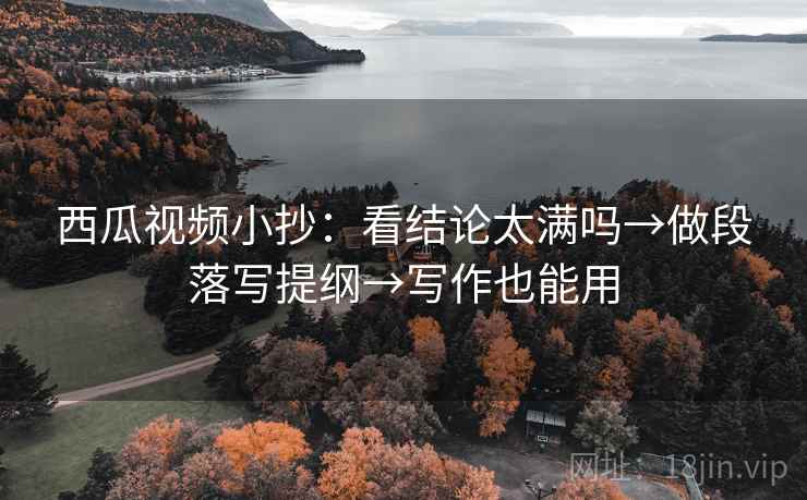 西瓜视频小抄:看结论太满吗→做段落写提纲→写作也能用 西瓜视频小抄:看结论太满吗→做段落写提纲→写作也能用