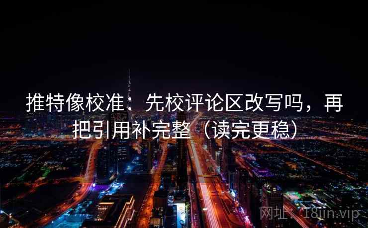 推特像校准:先校评论区改写吗,再把引用补完整(读完更稳) 推特像校准:先校评论区改写吗,再把引用补完整(读完更稳)