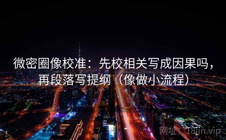 微密圈像校准:先校相关写成因果吗,再段落写提纲(像做小流程) 微密圈像校准:先校相关写成因果吗,再段落写提纲(像做小流程)