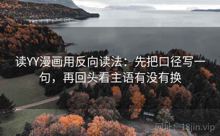 读YY漫画用反向读法:先把口径写一句,再回头看主语有没有换 读YY漫画用反向读法:先把口径写一句,再回头看主语有没有换